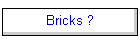 Bricks ?